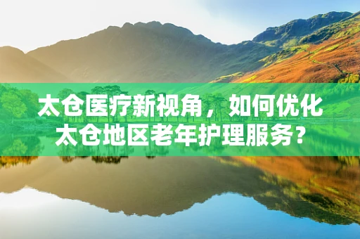 太仓医疗新视角，如何优化太仓地区老年护理服务？