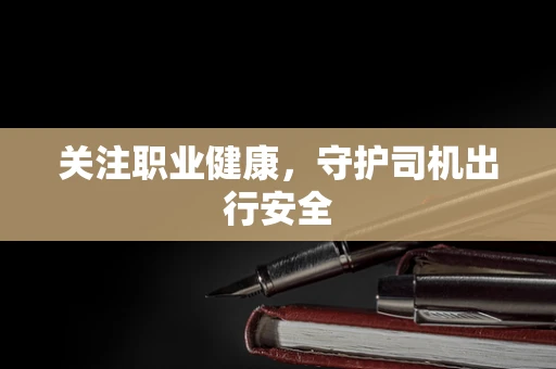 关注职业健康，守护司机出行安全