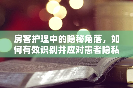 房客护理中的隐秘角落，如何有效识别并应对患者隐私泄露风险？