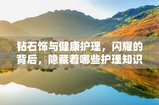 钻石饰与健康护理，闪耀的背后，隐藏着哪些护理知识？
