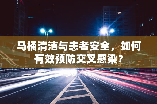 马桶清洁与患者安全，如何有效预防交叉感染？