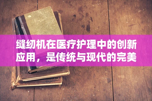 缝纫机在医疗护理中的创新应用，是传统与现代的完美融合吗？