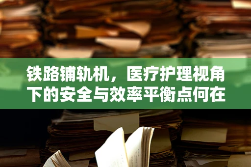 铁路铺轨机，医疗护理视角下的安全与效率平衡点何在？