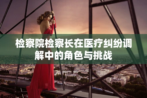 检察院检察长在医疗纠纷调解中的角色与挑战
