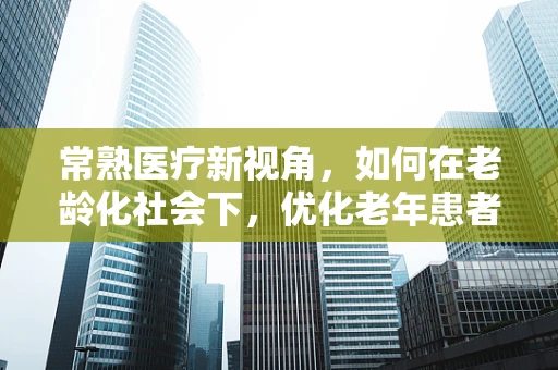常熟医疗新视角，如何在老龄化社会下，优化老年患者的护理服务？