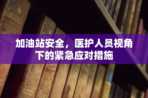 加油站安全，医护人员视角下的紧急应对措施