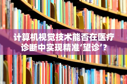 计算机视觉技术能否在医疗诊断中实现精准‘望诊’？