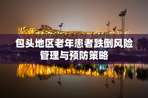包头地区老年患者跌倒风险管理与预防策略