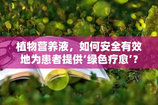 植物营养液，如何安全有效地为患者提供‘绿色疗愈’？