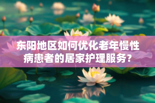 东阳地区如何优化老年慢性病患者的居家护理服务？