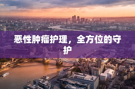 恶性肿瘤护理，全方位的守护