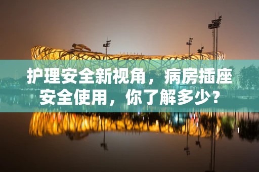 护理安全新视角，病房插座安全使用，你了解多少？
