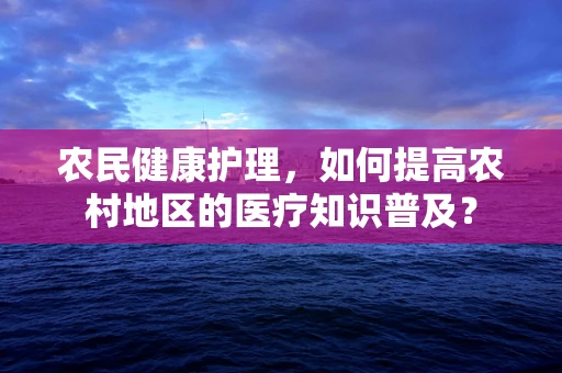 农民健康护理，如何提高农村地区的医疗知识普及？