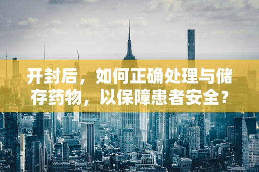 开封后，如何正确处理与储存药物，以保障患者安全？