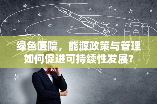 绿色医院，能源政策与管理如何促进可持续性发展？
