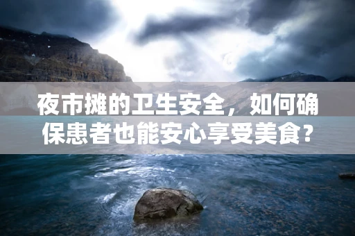 夜市摊的卫生安全，如何确保患者也能安心享受美食？