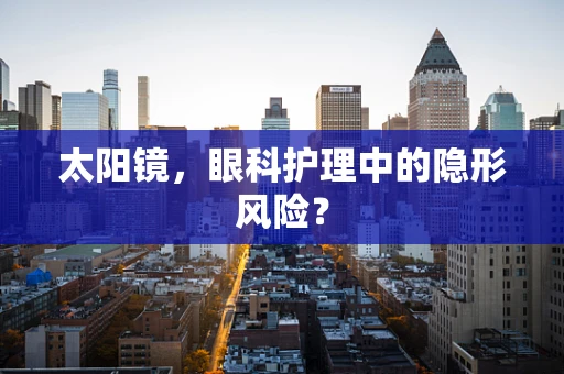 太阳镜，眼科护理中的隐形风险？