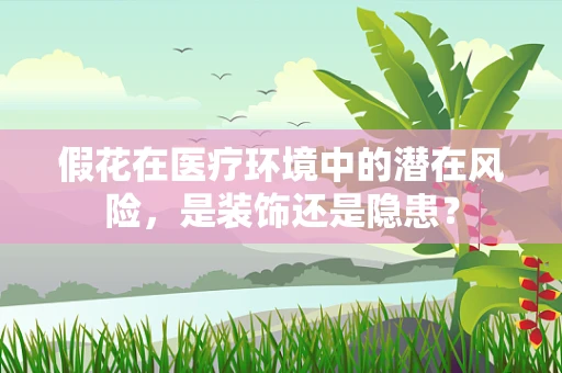 假花在医疗环境中的潜在风险，是装饰还是隐患？