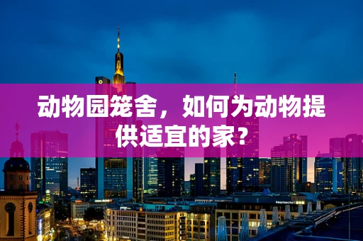 动物园笼舍，如何为动物提供适宜的家？