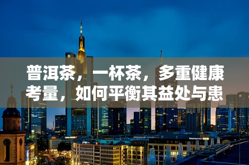 普洱茶，一杯茶，多重健康考量，如何平衡其益处与患者护理？