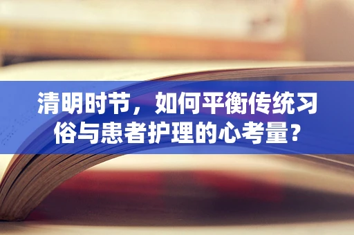 清明时节，如何平衡传统习俗与患者护理的心考量？