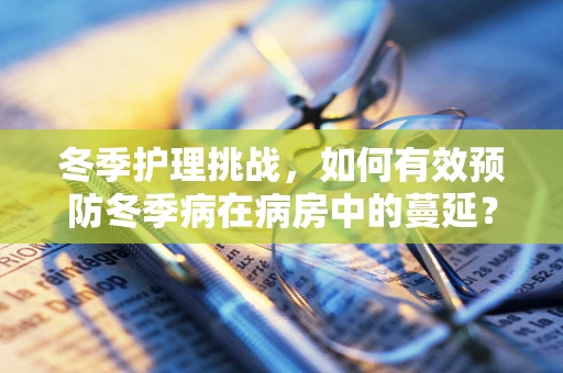 冬季护理挑战，如何有效预防冬季病在病房中的蔓延？