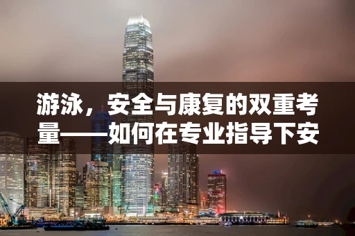 游泳，安全与康复的双重考量——如何在专业指导下安全享受水上乐趣？