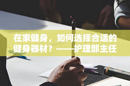 在家健身，如何选择合适的健身器材？——护理部主任的专业视角
