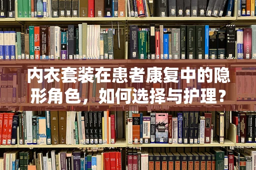内衣套装在患者康复中的隐形角色，如何选择与护理？