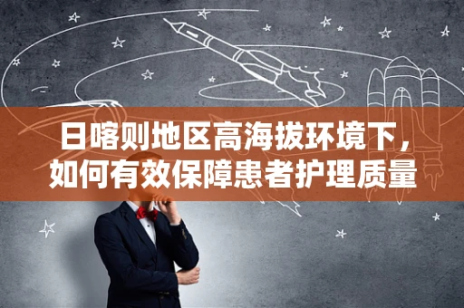 日喀则地区高海拔环境下，如何有效保障患者护理质量？