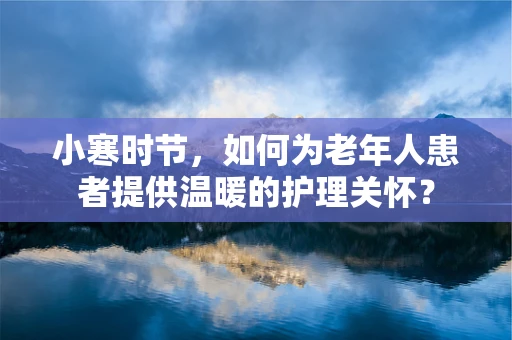 小寒时节，如何为老年人患者提供温暖的护理关怀？