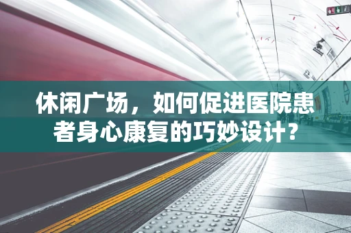 休闲广场，如何促进医院患者身心康复的巧妙设计？
