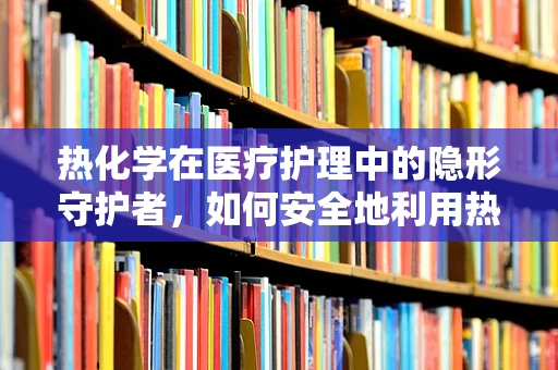 热化学在医疗护理中的隐形守护者，如何安全地利用热能促进伤口愈合？