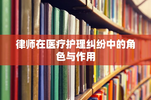 律师在医疗护理纠纷中的角色与作用