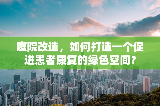 庭院改造，如何打造一个促进患者康复的绿色空间？