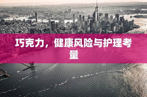 巧克力，健康风险与护理考量