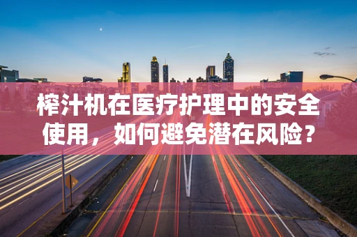 榨汁机在医疗护理中的安全使用，如何避免潜在风险？