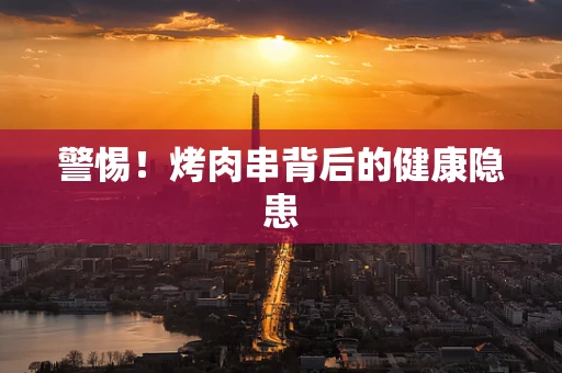警惕！烤肉串背后的健康隐患