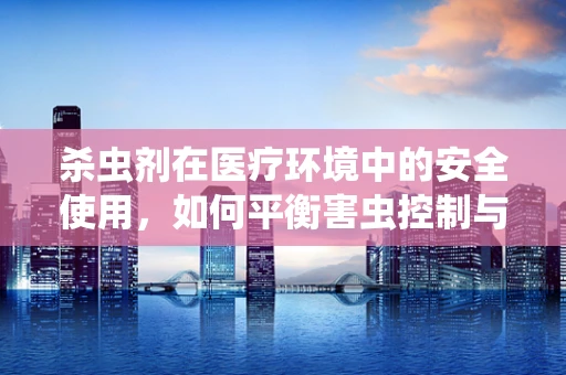杀虫剂在医疗环境中的安全使用，如何平衡害虫控制与患者健康？
