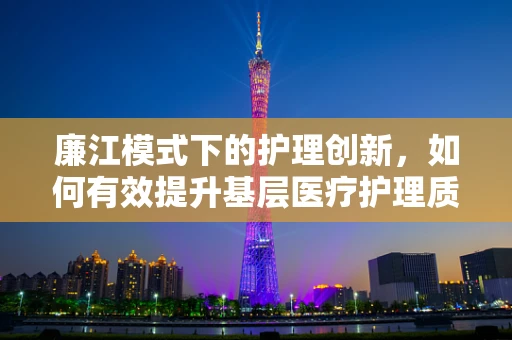廉江模式下的护理创新，如何有效提升基层医疗护理质量？