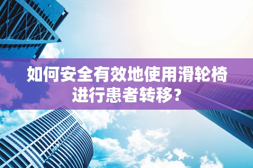 如何安全有效地使用滑轮椅进行患者转移？