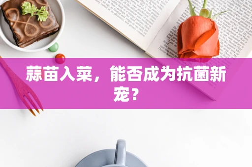 蒜苗入菜，能否成为抗菌新宠？