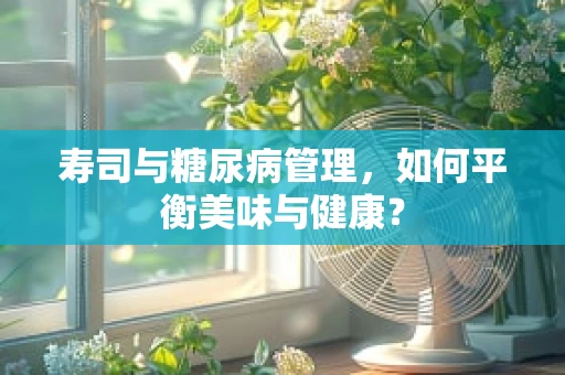 寿司与糖尿病管理，如何平衡美味与健康？