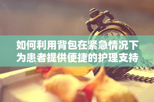 如何利用背包在紧急情况下为患者提供便捷的护理支持？