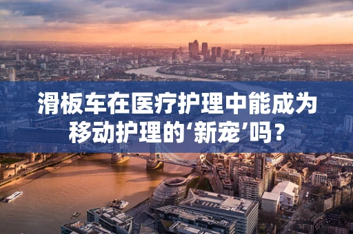 滑板车在医疗护理中能成为移动护理的‘新宠’吗？