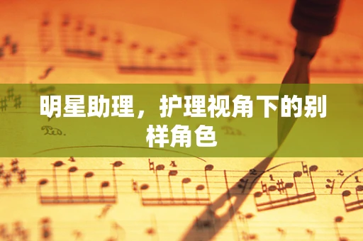 明星助理，护理视角下的别样角色