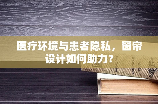 医疗环境与患者隐私，窗帘设计如何助力？