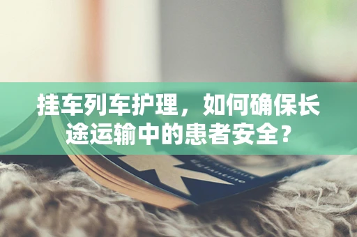 挂车列车护理，如何确保长途运输中的患者安全？