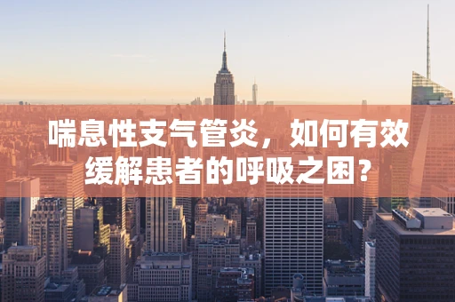 喘息性支气管炎，如何有效缓解患者的呼吸之困？