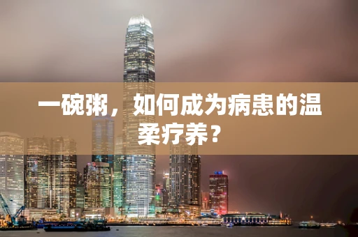 一碗粥，如何成为病患的温柔疗养？